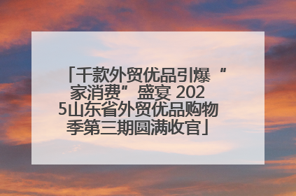 千款外贸优品引爆“家消费”盛宴 2025山东省外贸优品购物季第三期圆满收官