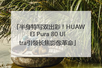 半身特写双出彩！HUAWEI Pura 80 Ultra引领长焦影像革命