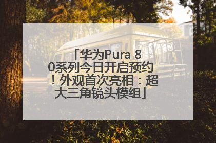 华为Pura 80系列今日开启预约！外观首次亮相：超大三角镜头模组