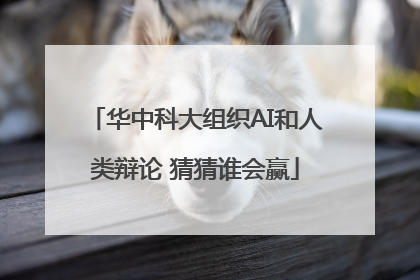 华中科大组织AI和人类辩论 猜猜谁会赢
