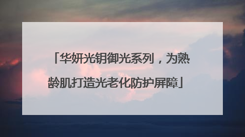 华妍光钥御光系列，为熟龄肌打造光老化防护屏障