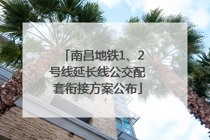 南昌地铁1、2号线延长线公交配套衔接方案公布