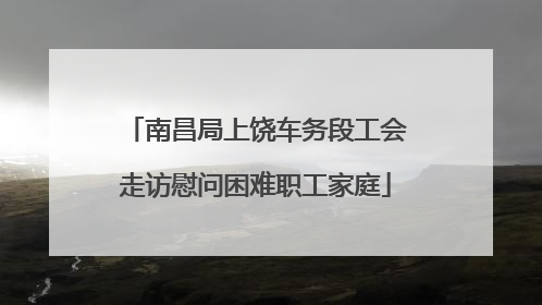 南昌局上饶车务段工会走访慰问困难职工家庭