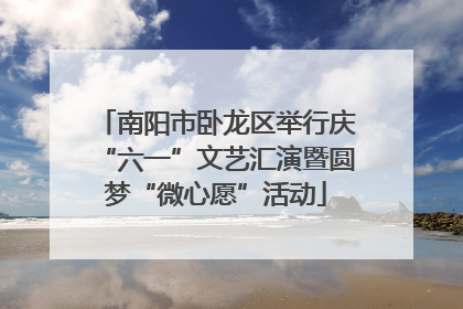 南阳市卧龙区举行庆“六一”文艺汇演暨圆梦“微心愿”活动