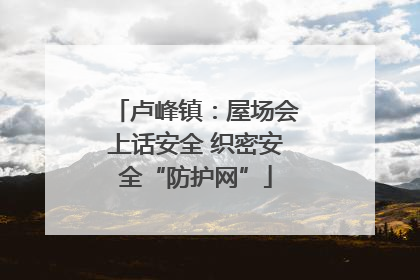 卢峰镇：屋场会上话安全 织密安全“防护网”