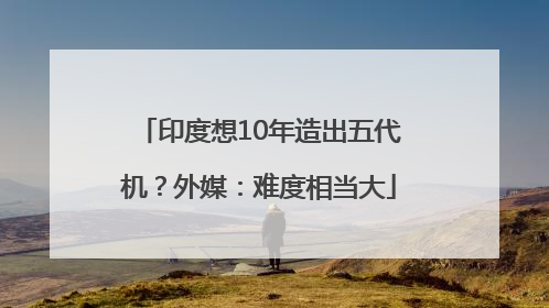 印度想10年造出五代机？外媒：难度相当大