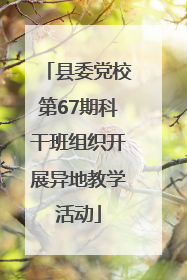 县委党校第67期科干班组织开展异地教学活动