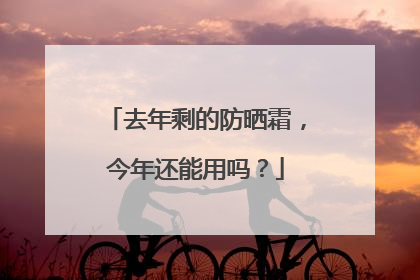 去年剩的防晒霜，今年还能用吗？