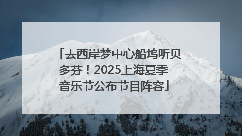 去西岸梦中心船坞听贝多芬！2025上海夏季音乐节公布节目阵容