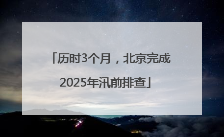历时3个月，北京完成2025年汛前排查