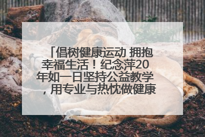 倡树健康运动 拥抱幸福生活！纪念萍20年如一日坚持公益教学，用专业与热忱做健康生活的引路人