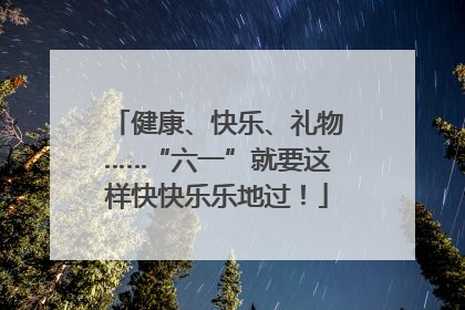 健康、快乐、礼物……“六一”就要这样快快乐乐地过！