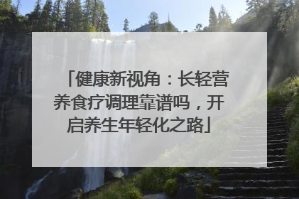 健康新视角：长轻营养食疗调理靠谱吗，开启养生年轻化之路