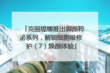 克丽缇娜推出御颜粹泌系列，解锁细胞级修护（7）焕颜体验