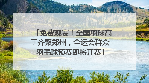 免费观赛！全国羽球高手齐聚郑州，全运会群众羽毛球预赛即将开赛