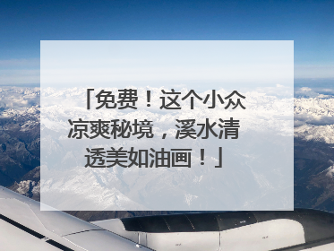 免费！这个小众凉爽秘境，溪水清透美如油画！