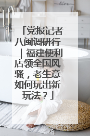 党报记者八闽调研行｜福建便利店领全国风骚，老生意如何玩出新玩法？