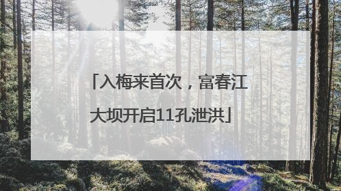 入梅来首次，富春江大坝开启11孔泄洪