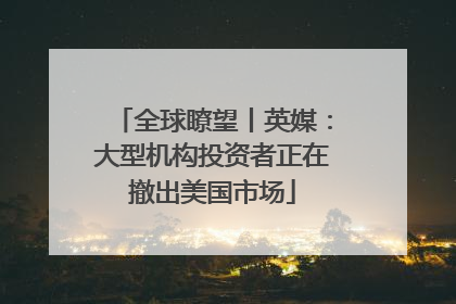全球瞭望丨英媒：大型机构投资者正在撤出美国市场