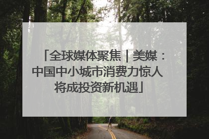 全球媒体聚焦｜美媒：中国中小城市消费力惊人 将成投资新机遇
