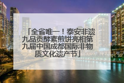 全省唯一！泰安非遗九品贡酵素煎饼亮相第九届中国成都国际非物质文化遗产节