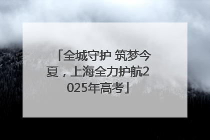 全城守护 筑梦今夏，上海全力护航2025年高考