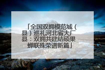 全国双拥模范城（县）巡礼河北省大厂县：双拥共建结硕果 蝉联殊荣谱新篇