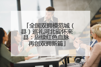 全国双拥模范城（县）巡礼河北省怀来县：赓续红色血脉 再创双拥新篇