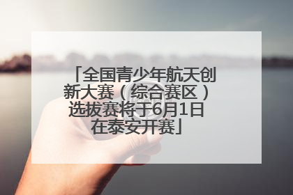 全国青少年航天创新大赛（综合赛区）选拔赛将于6月1日在泰安开赛