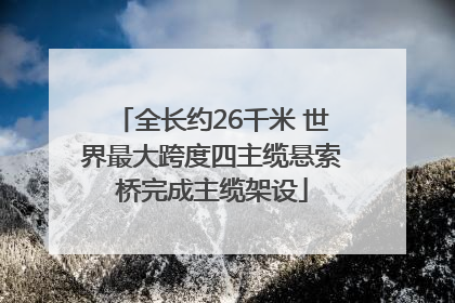 全长约26千米 世界最大跨度四主缆悬索桥完成主缆架设