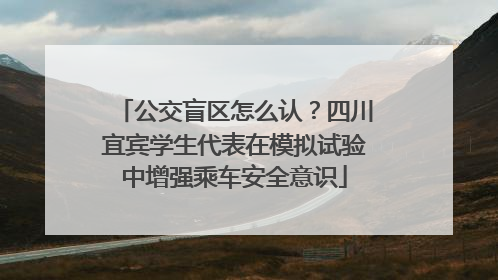 公交盲区怎么认？四川宜宾学生代表在模拟试验中增强乘车安全意识