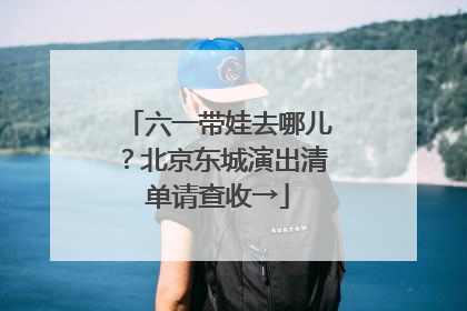 六一带娃去哪儿？北京东城演出清单请查收→