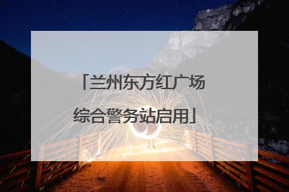 兰州东方红广场综合警务站启用