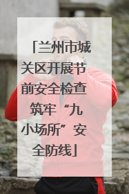 兰州市城关区开展节前安全检查 筑牢“九小场所”安全防线
