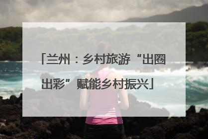 兰州：乡村旅游“出圈出彩”赋能乡村振兴