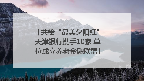 共绘“最美夕阳红” 天津银行携手10家 单位成立养老金融联盟