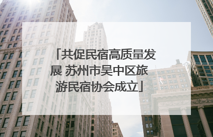 共促民宿高质量发展 苏州市吴中区旅游民宿协会成立