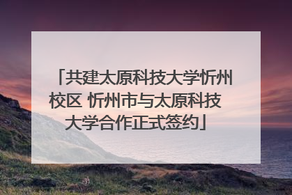 共建太原科技大学忻州校区 忻州市与太原科技大学合作正式签约