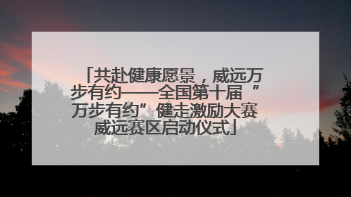 共赴健康愿景，威远万步有约——全国第十届“万步有约”健走激励大赛威远赛区启动仪式