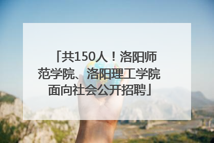 共150人！洛阳师范学院、洛阳理工学院面向社会公开招聘