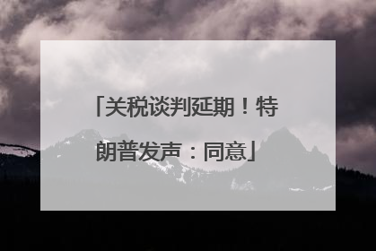 关税谈判延期！特朗普发声：同意