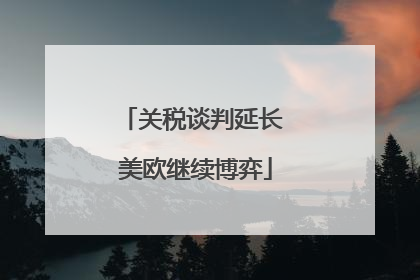 关税谈判延长 美欧继续博弈