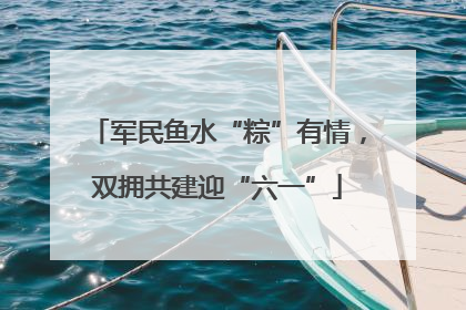 军民鱼水“粽”有情，双拥共建迎“六一”