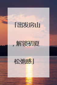 出发房山，解锁初夏松弛感