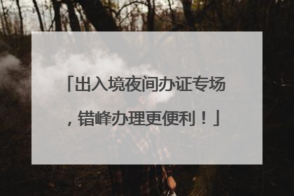 出入境夜间办证专场，错峰办理更便利！