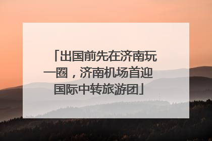 出国前先在济南玩一圈，济南机场首迎国际中转旅游团