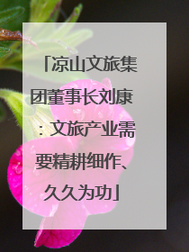 凉山文旅集团董事长刘康：文旅产业需要精耕细作、久久为功