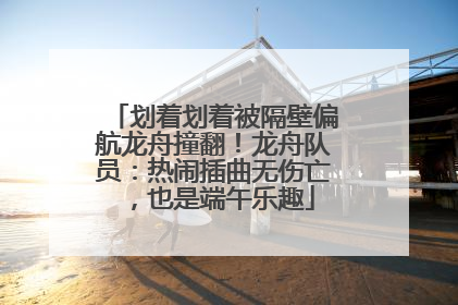 划着划着被隔壁偏航龙舟撞翻！龙舟队员：热闹插曲无伤亡，也是端午乐趣