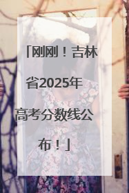 刚刚！吉林省2025年高考分数线公布！