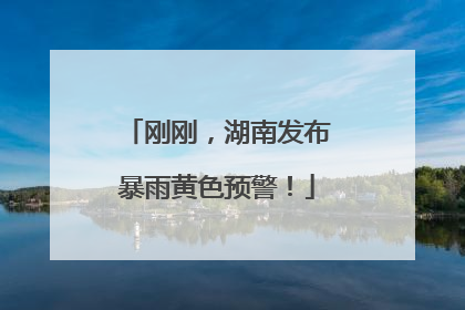 刚刚，湖南发布暴雨黄色预警！